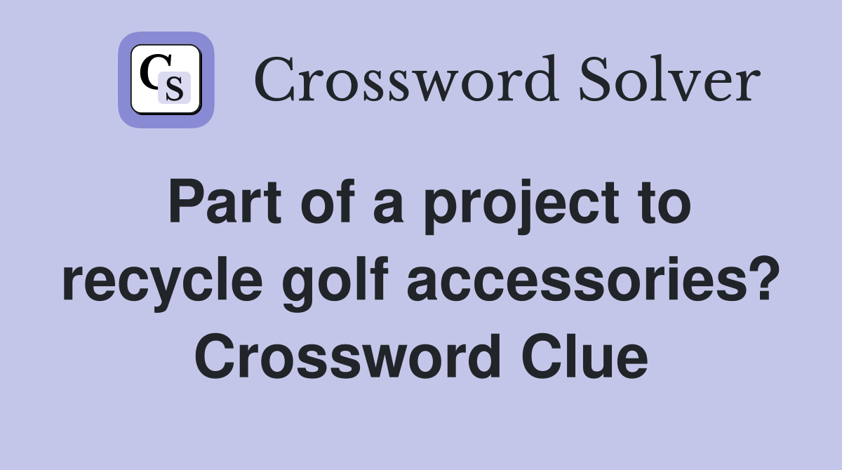 Part of a project to recycle golf accessories? Crossword Clue