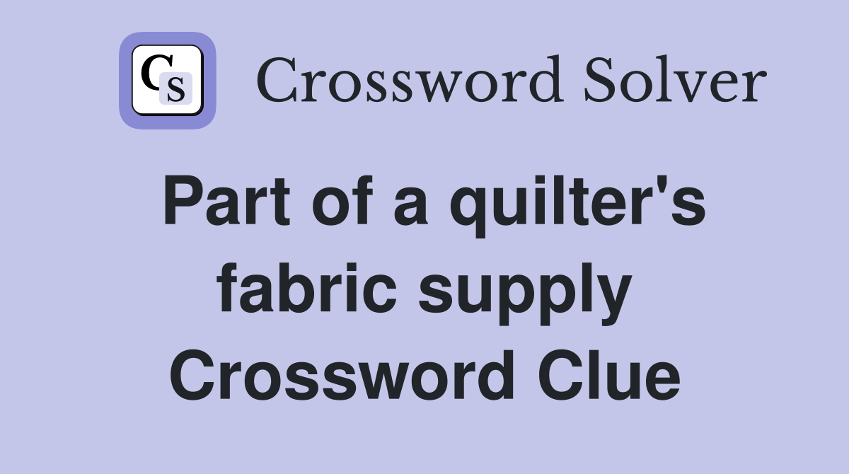 Part of a quilter's fabric supply Crossword Clue