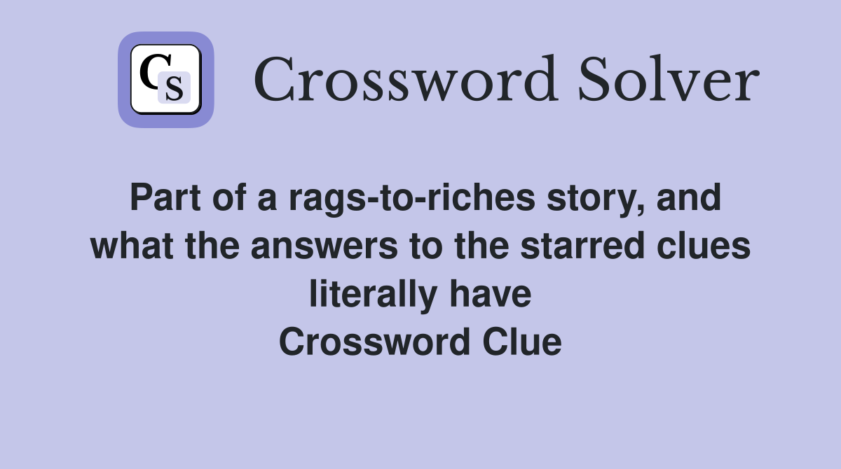 Part of a rags-to-riches story, and what the answers to the starred clues literally have Crossword Clue