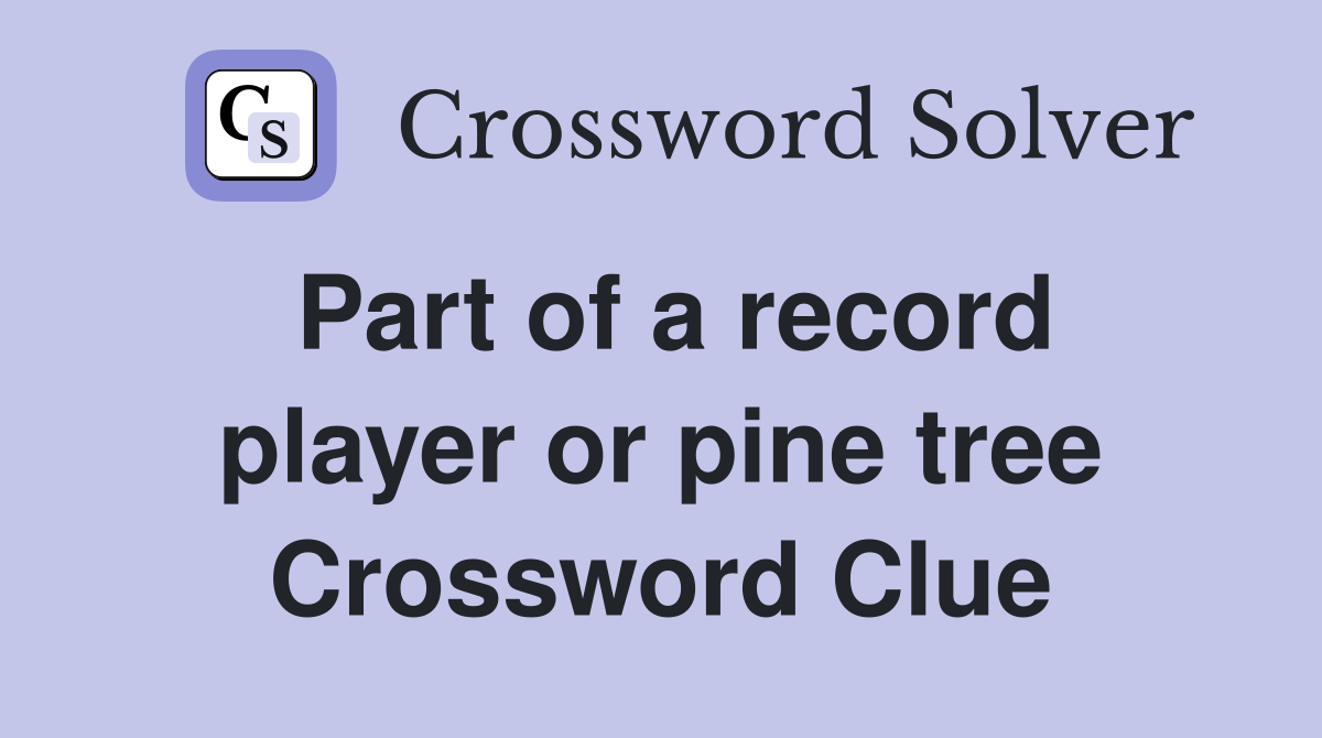 Part of a record player or pine tree Crossword Clue
