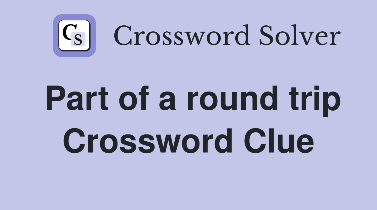 Part of a round trip Crossword Clue
