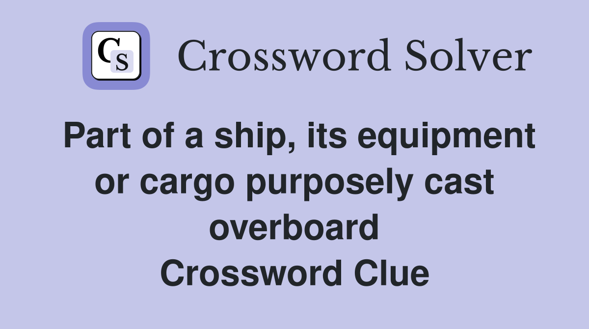 Part of a ship, its equipment or cargo purposely cast overboard Crossword Clue