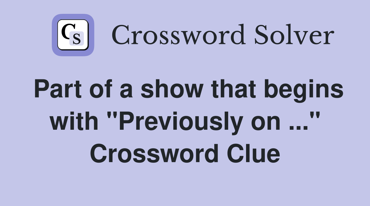 Part of a show that begins with "Previously on ..." Crossword Clue
