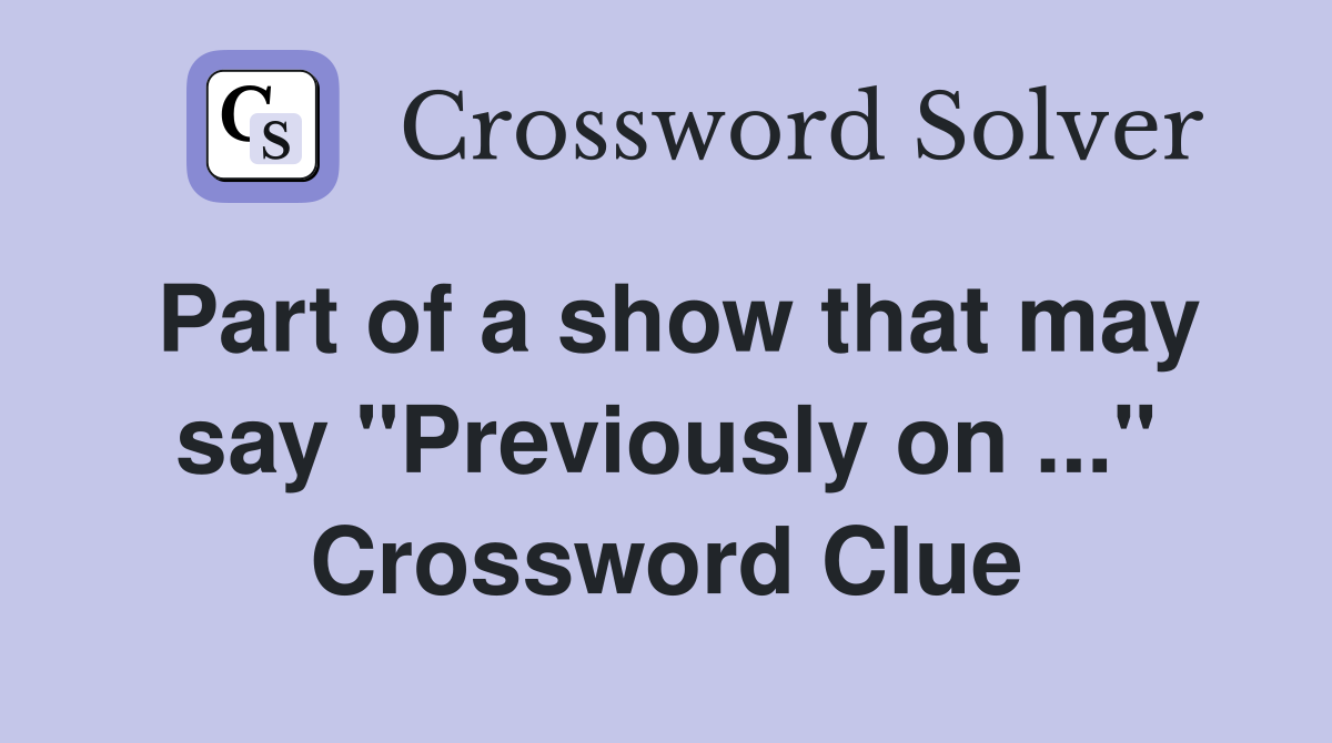 Part of a show that may say "Previously on ..." Crossword Clue