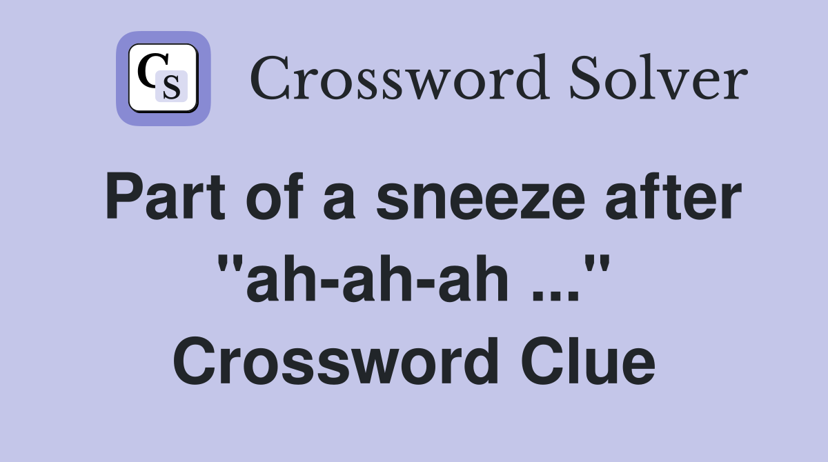 Part of a sneeze after "ah-ah-ah ..." Crossword Clue