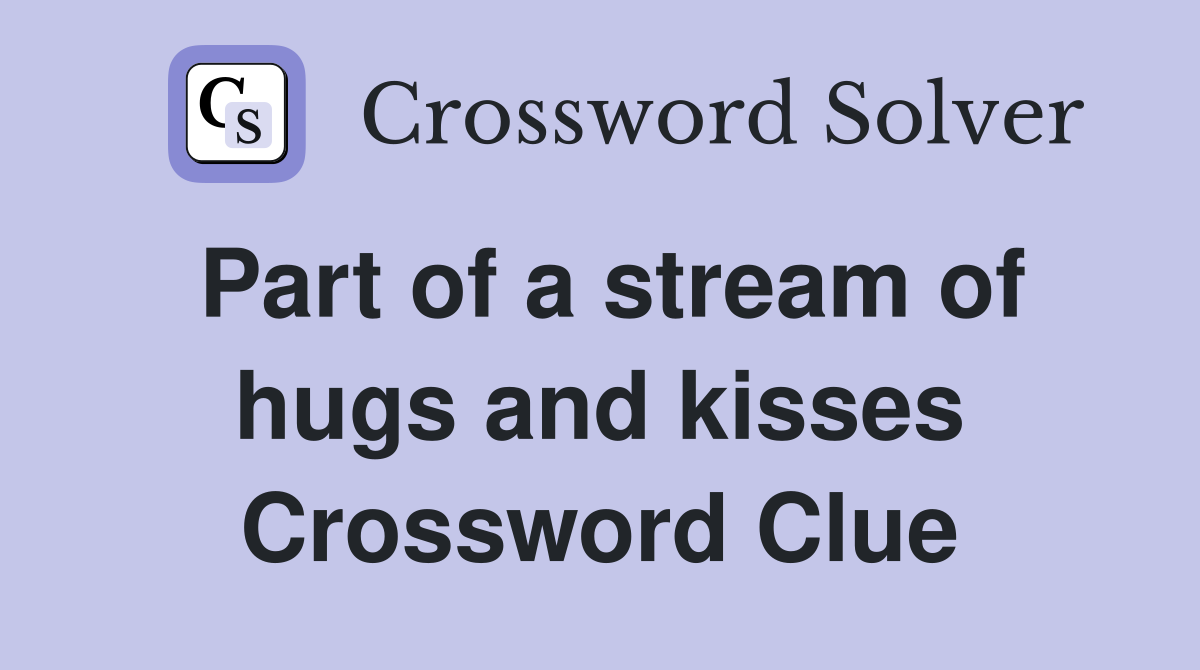 Part of a stream of hugs and kisses Crossword Clue