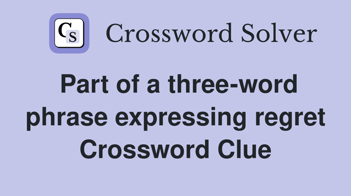 Part of a three-word phrase expressing regret Crossword Clue