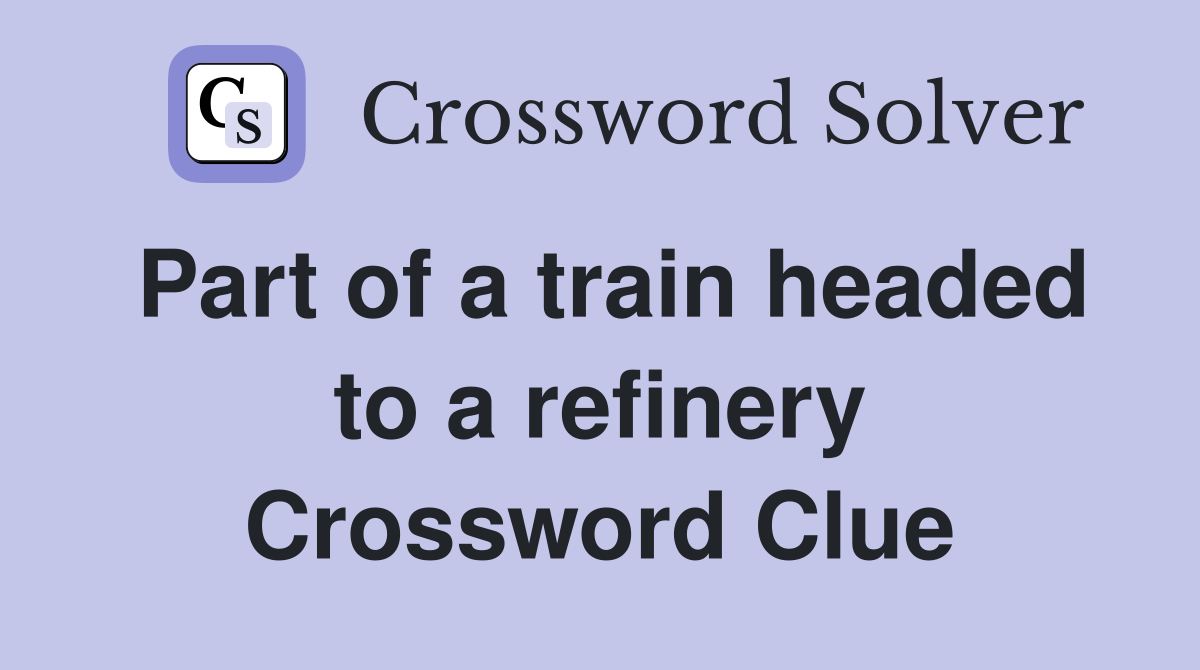 Part of a train headed to a refinery Crossword Clue