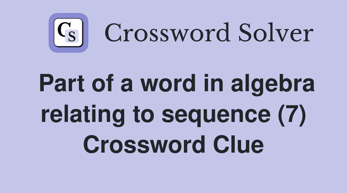 Part of a word in algebra relating to sequence (7) Crossword Clue