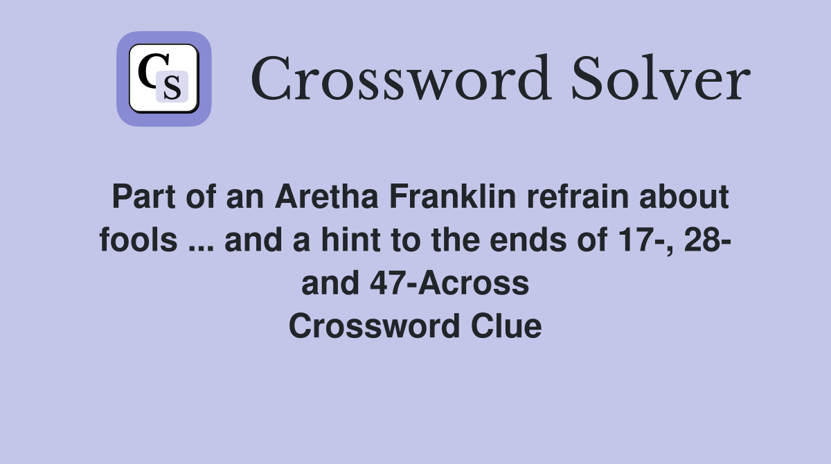 Part of an Aretha Franklin refrain about fools ... and a hint to the ends of 17-, 28- and 47-Across Crossword Clue