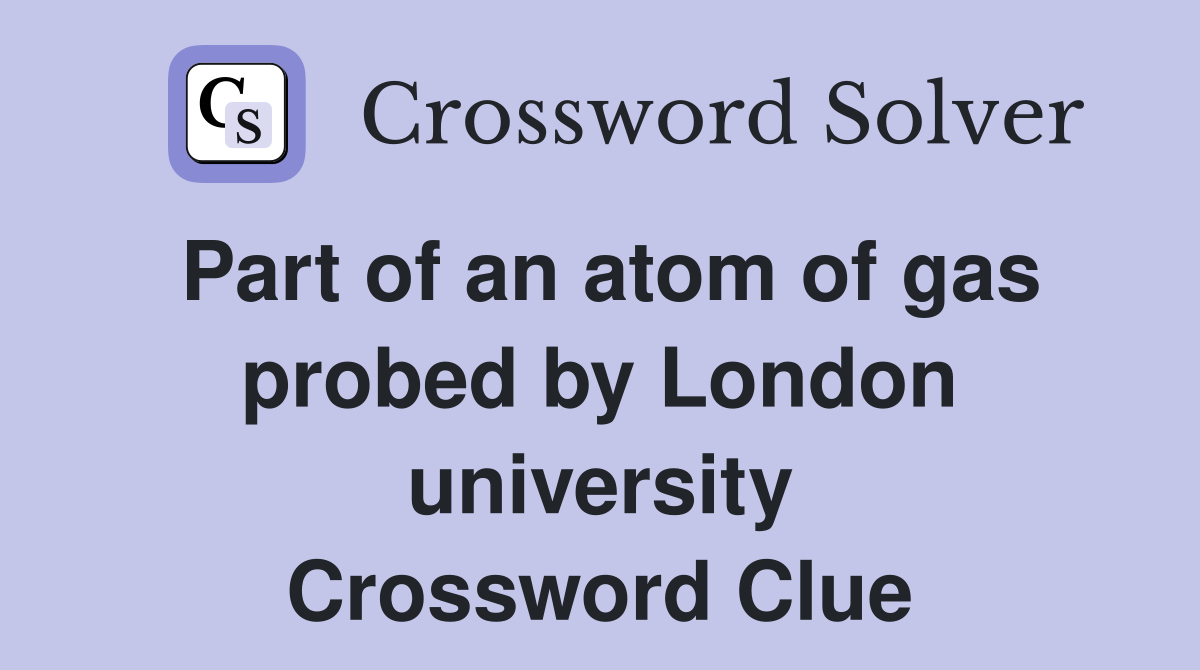 Part of an atom of gas probed by London university Crossword Clue