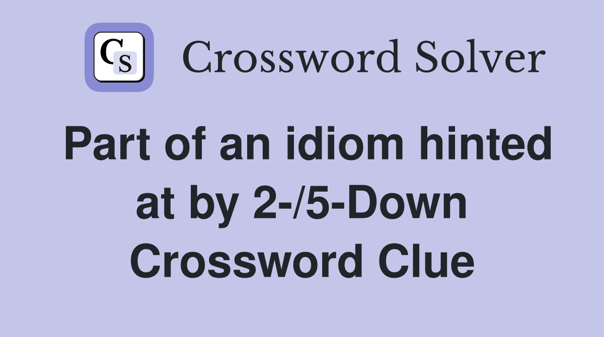 Part of an idiom hinted at by 2-/5-Down Crossword Clue