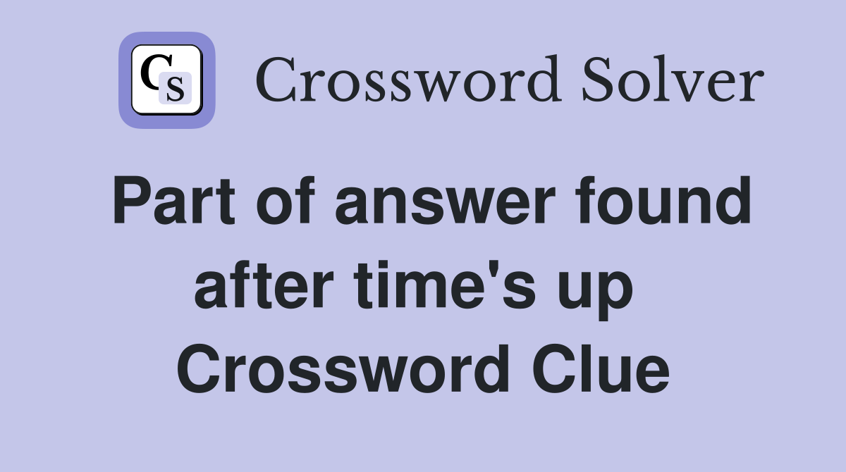 Part of answer found after time's up  Crossword Clue