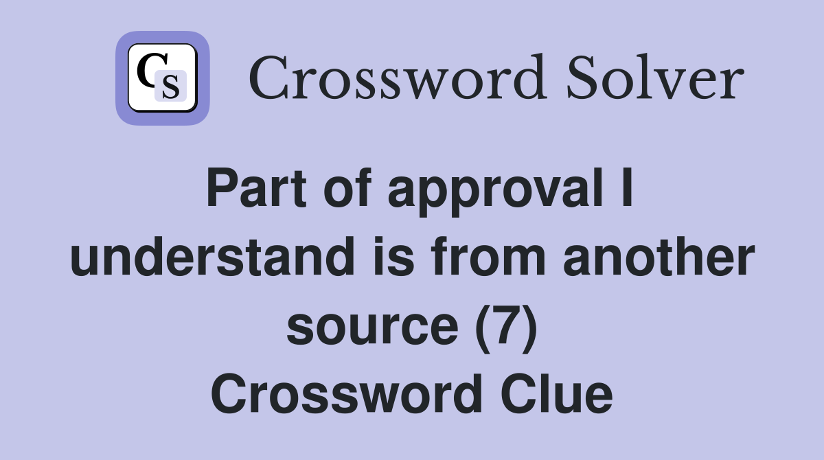 Part of approval I understand is from another source (7) Crossword Clue