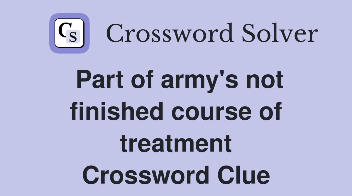 Part of army's not finished course of treatment Crossword Clue