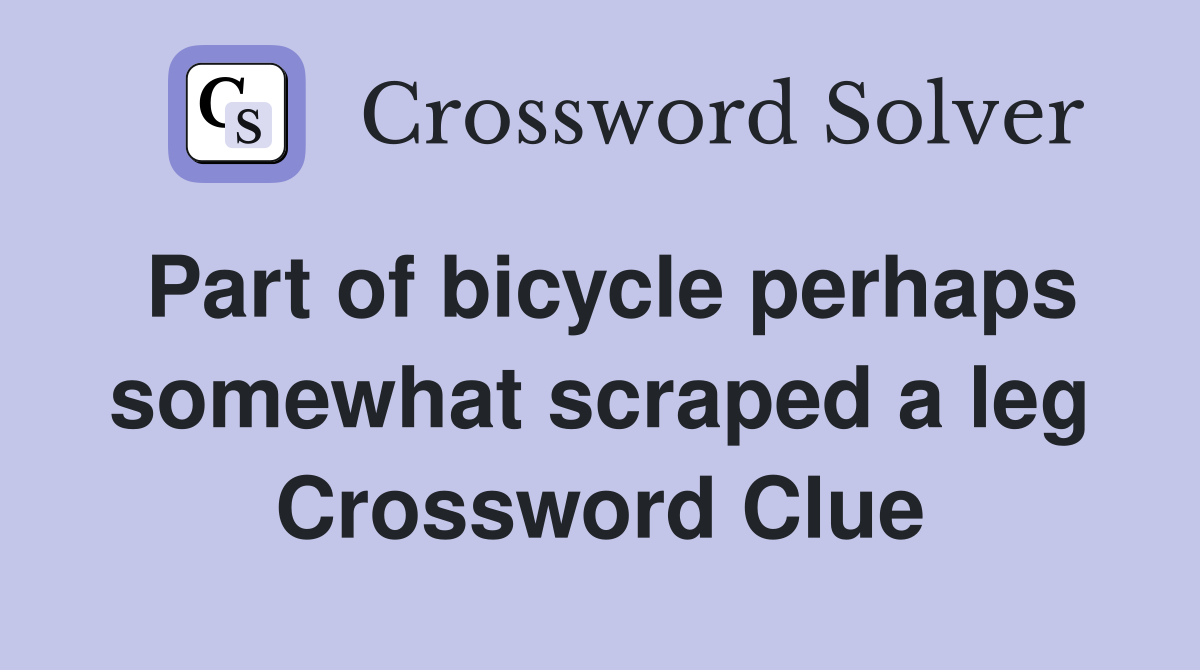 Part of bicycle perhaps somewhat scraped a leg Crossword Clue