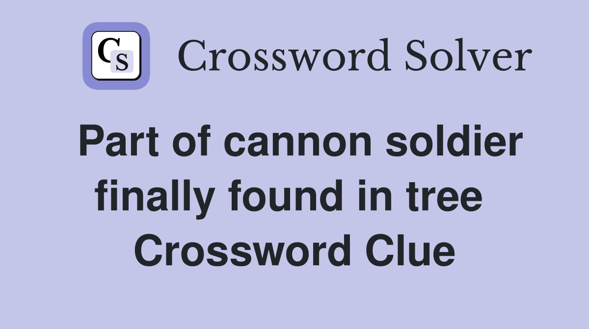 Part of cannon soldier finally found in tree  Crossword Clue