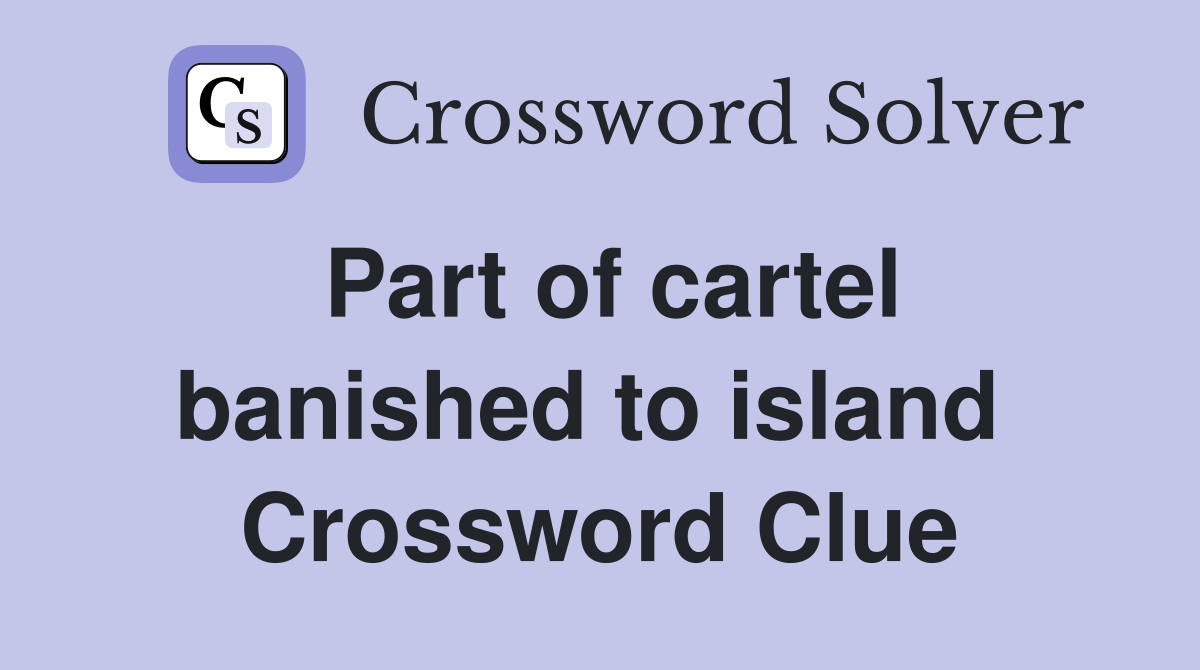 Part of cartel banished to island  Crossword Clue