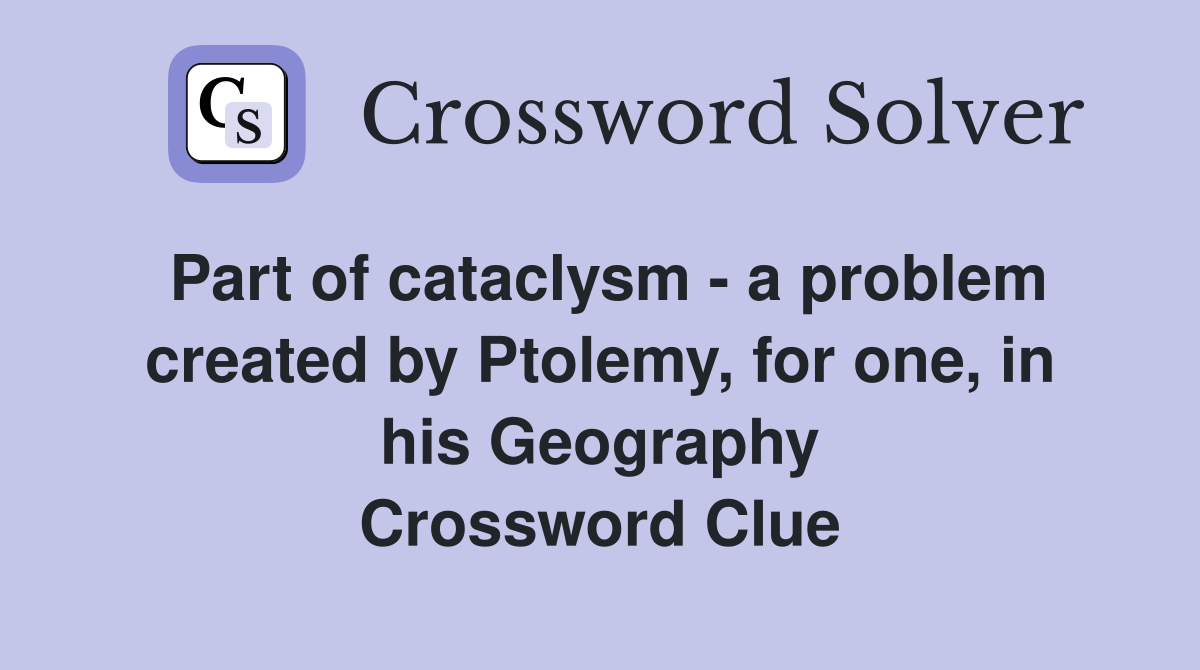 Part of cataclysm - a problem created by Ptolemy, for one, in his Geography Crossword Clue