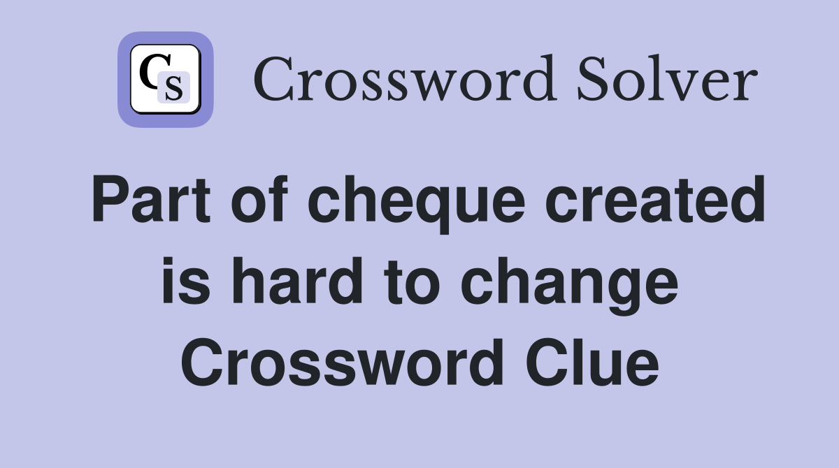 Part of cheque created is hard to change Crossword Clue