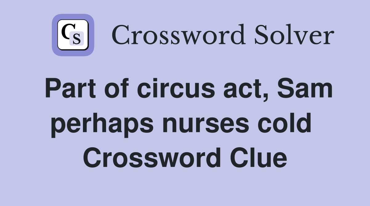 Part of circus act, Sam perhaps nurses cold  Crossword Clue