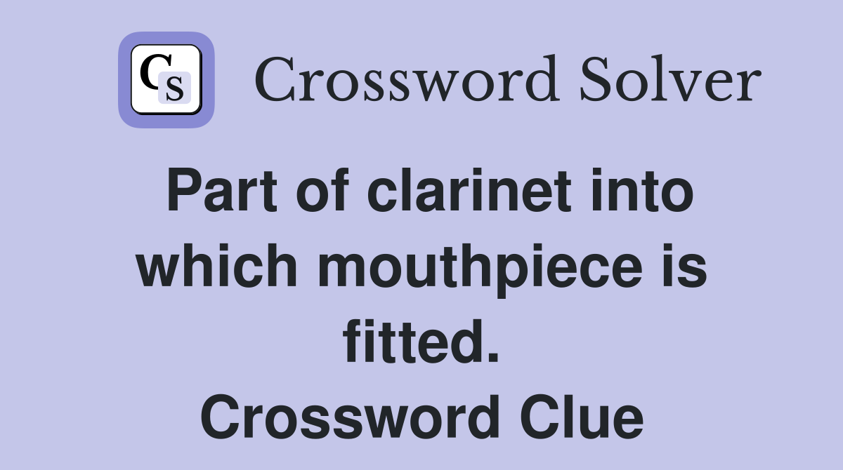 Part of clarinet into which mouthpiece is fitted. Crossword Clue