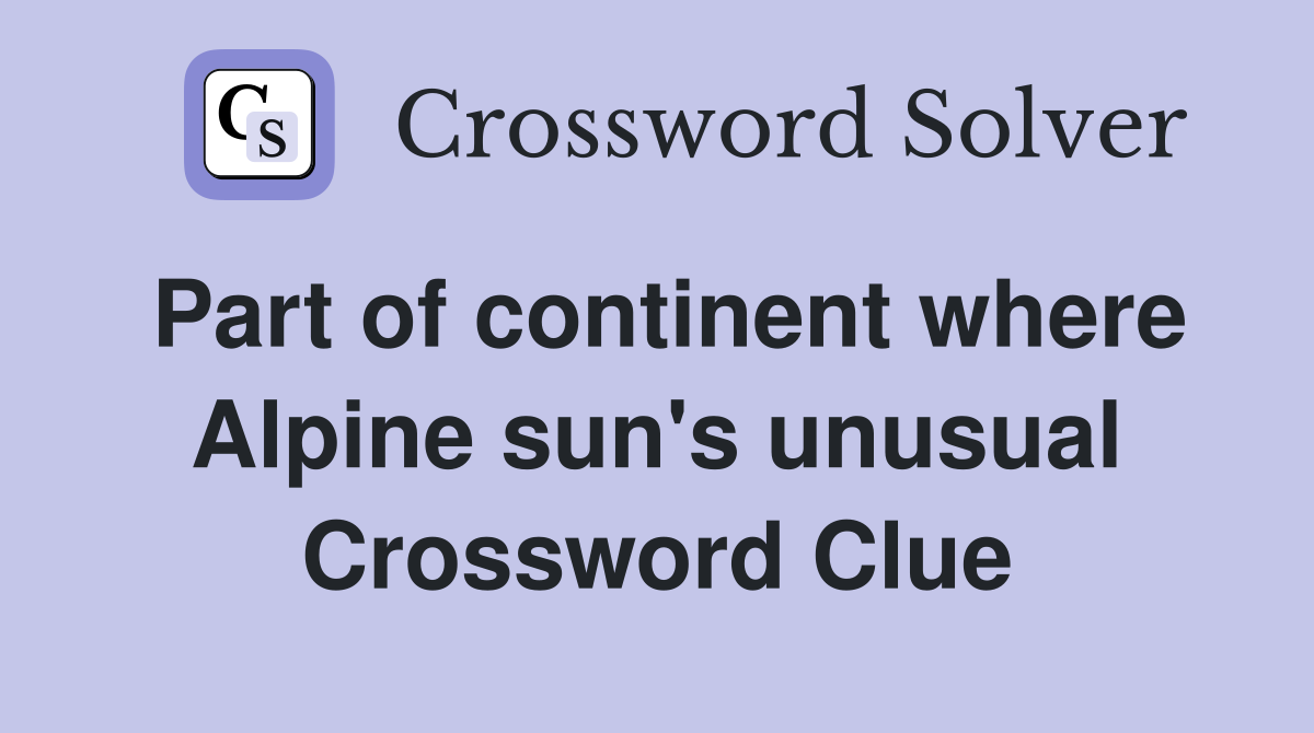 Part of continent where Alpine sun's unusual
 Crossword Clue