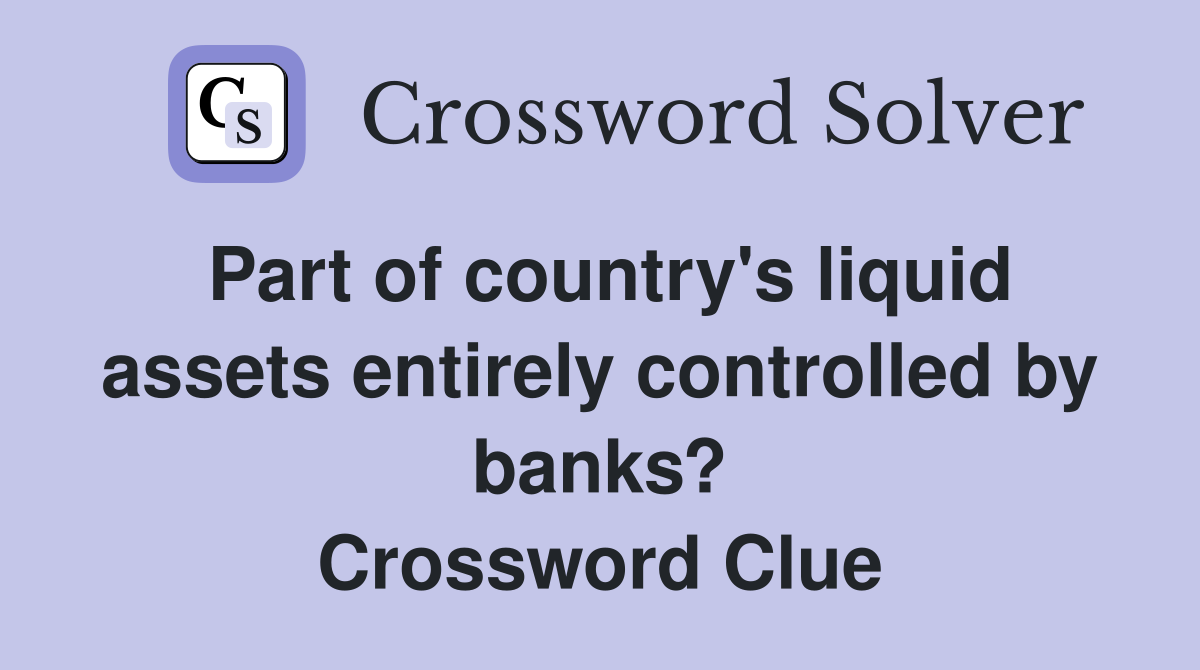 Part of country's liquid assets entirely controlled by banks? Crossword Clue