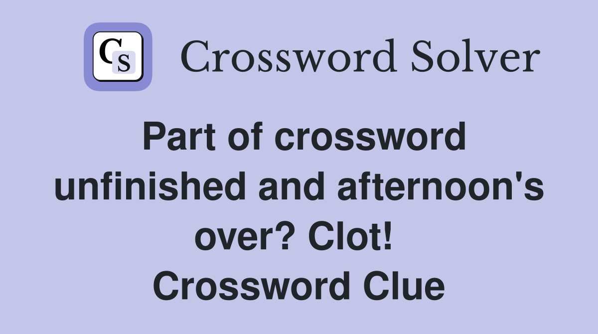 Part of crossword unfinished and afternoon's over? Clot!  Crossword Clue