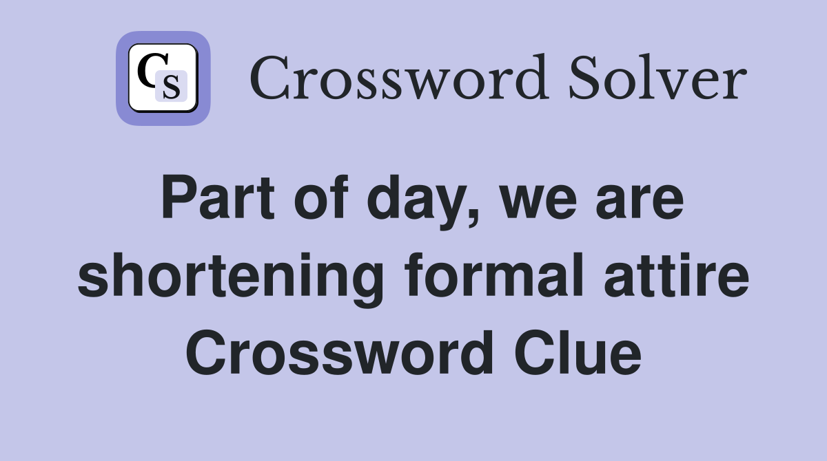 Part of day, we are shortening formal attire Crossword Clue