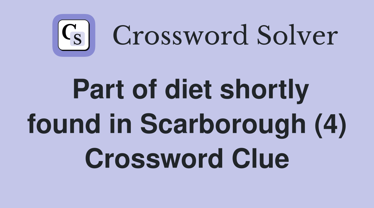 Part of diet shortly found in Scarborough (4) Crossword Clue