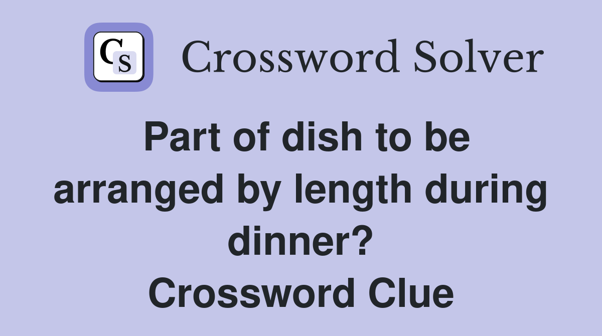 Part of dish to be arranged by length during dinner? Crossword Clue