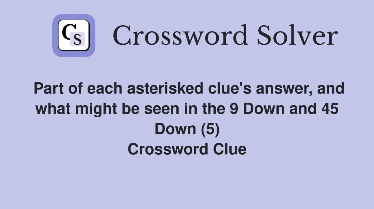 Part of each asterisked clue's answer, and what might be seen in the 9 Down and 45 Down (5) Crossword Clue