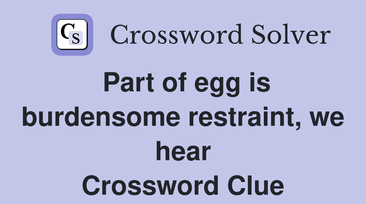 Part of egg is burdensome restraint, we hear Crossword Clue