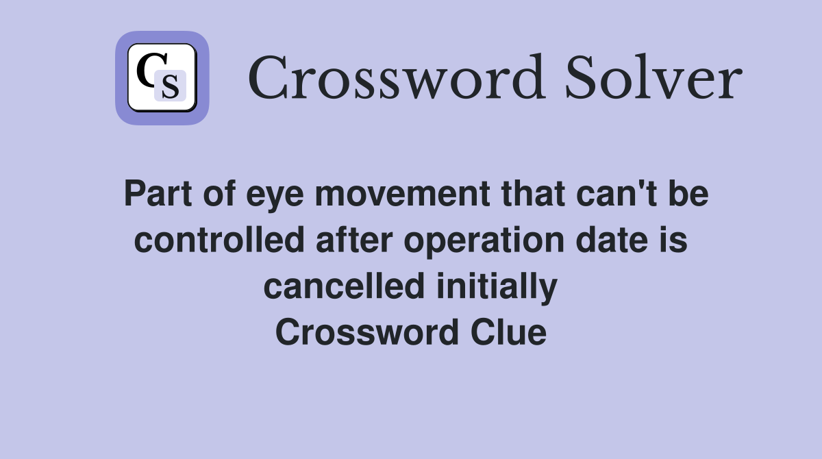 Part of eye movement that can't be controlled after operation date is cancelled initially Crossword Clue