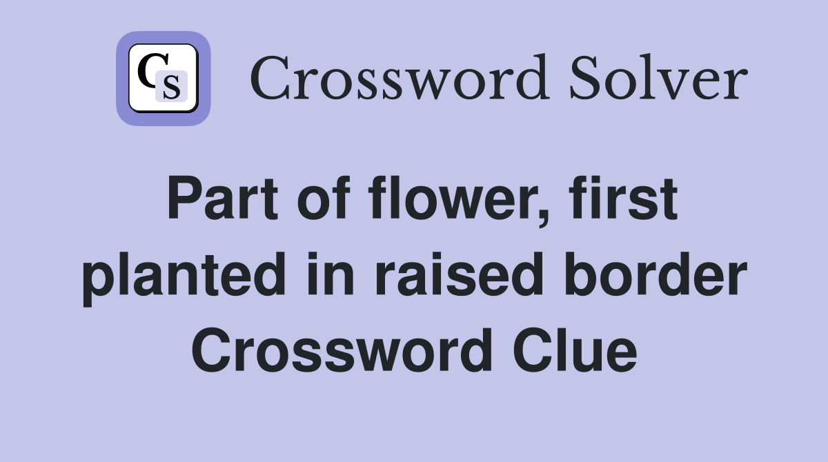 Part of flower, first planted in raised border Crossword Clue