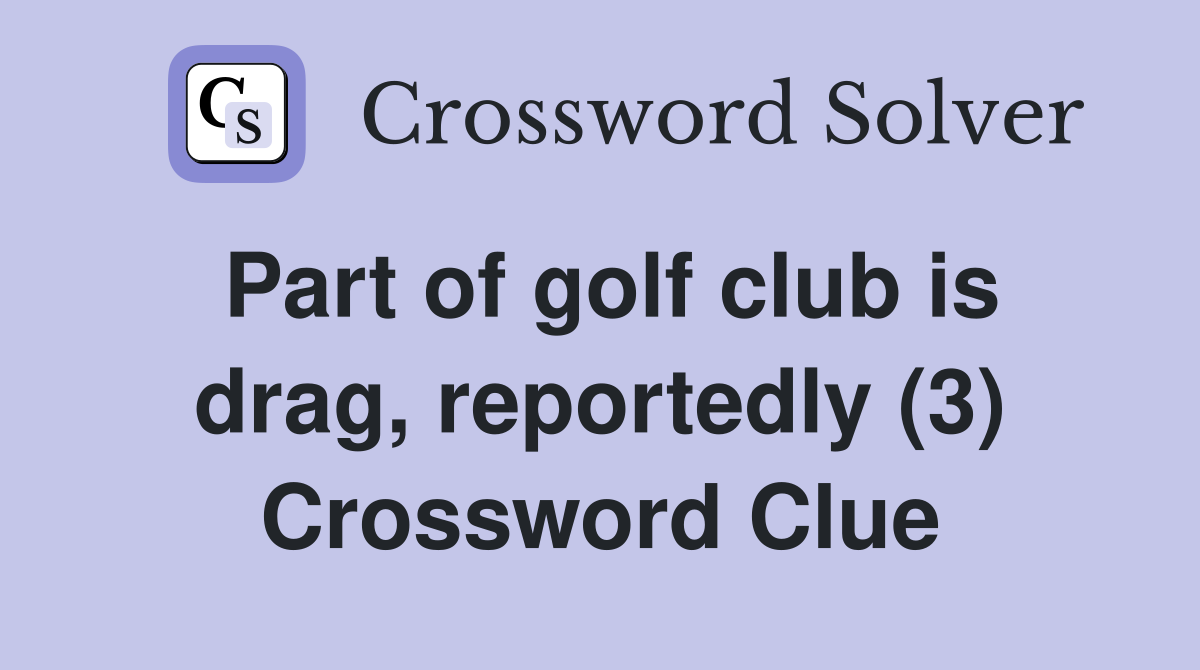 Part of golf club is drag, reportedly (3) Crossword Clue
