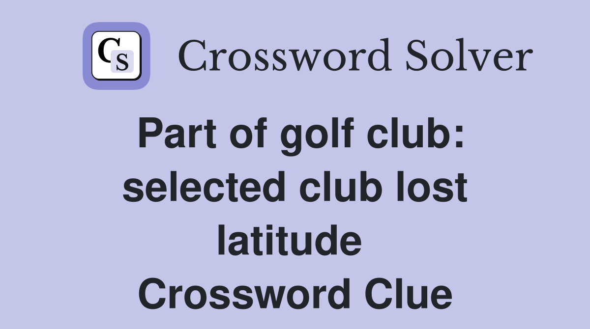Part of golf club: selected club lost latitude  Crossword Clue