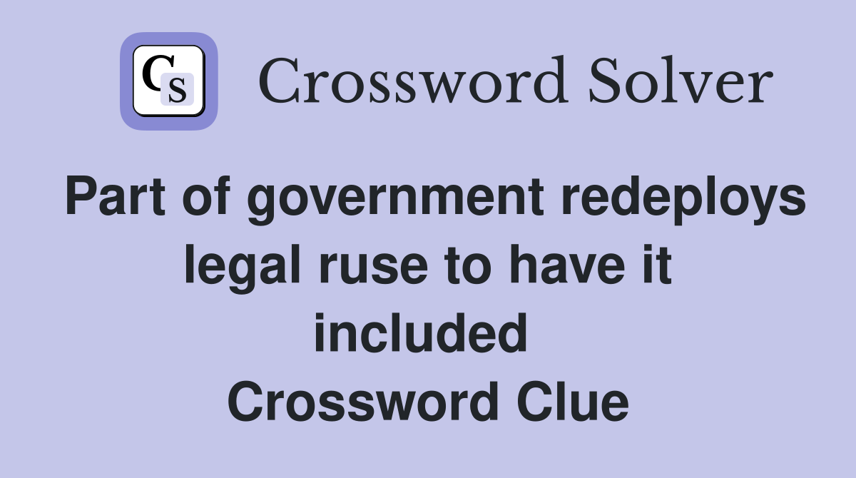 Part of government redeploys legal ruse to have it included  Crossword Clue