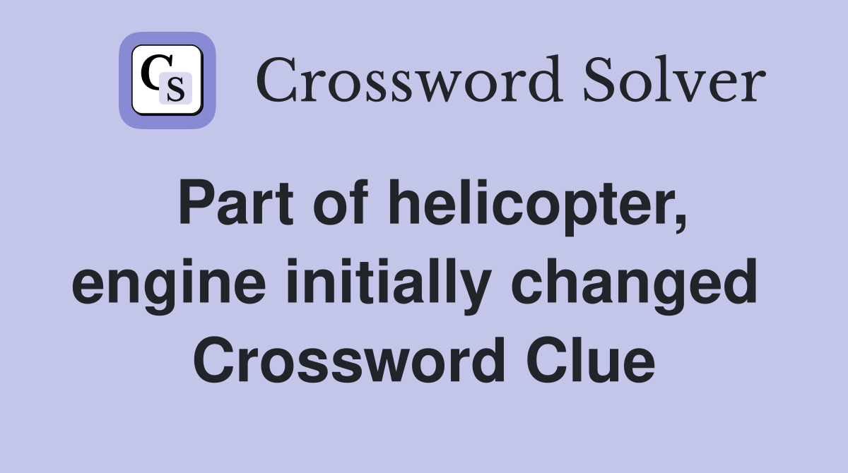 Part of helicopter, engine initially changed  Crossword Clue