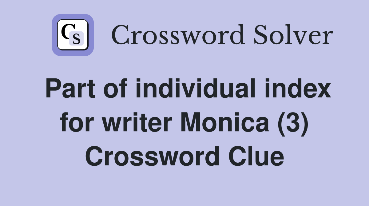 Part of individual index for writer Monica (3) Crossword Clue