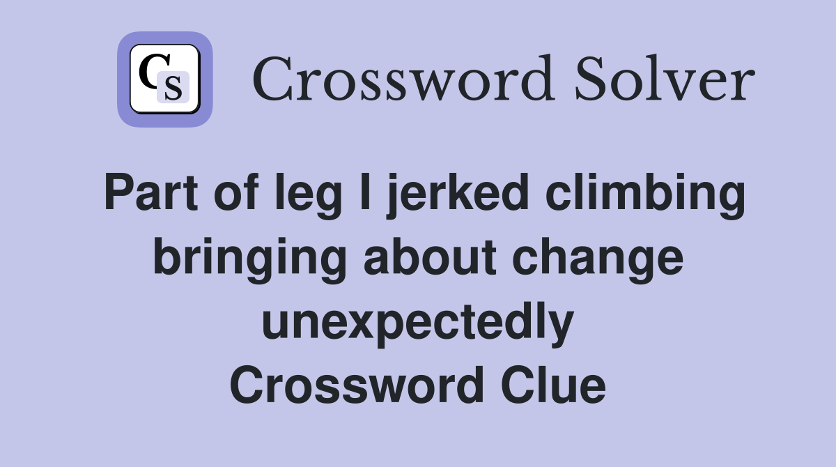 Part of leg I jerked climbing bringing about change unexpectedly Crossword Clue