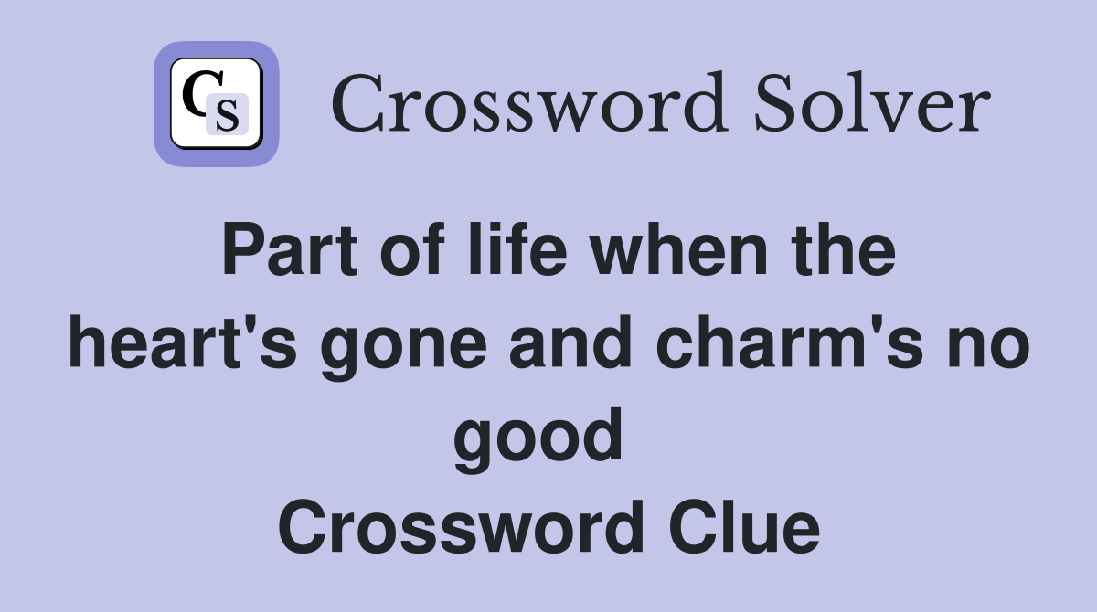 Part of life when the heart's gone and charm's no good  Crossword Clue