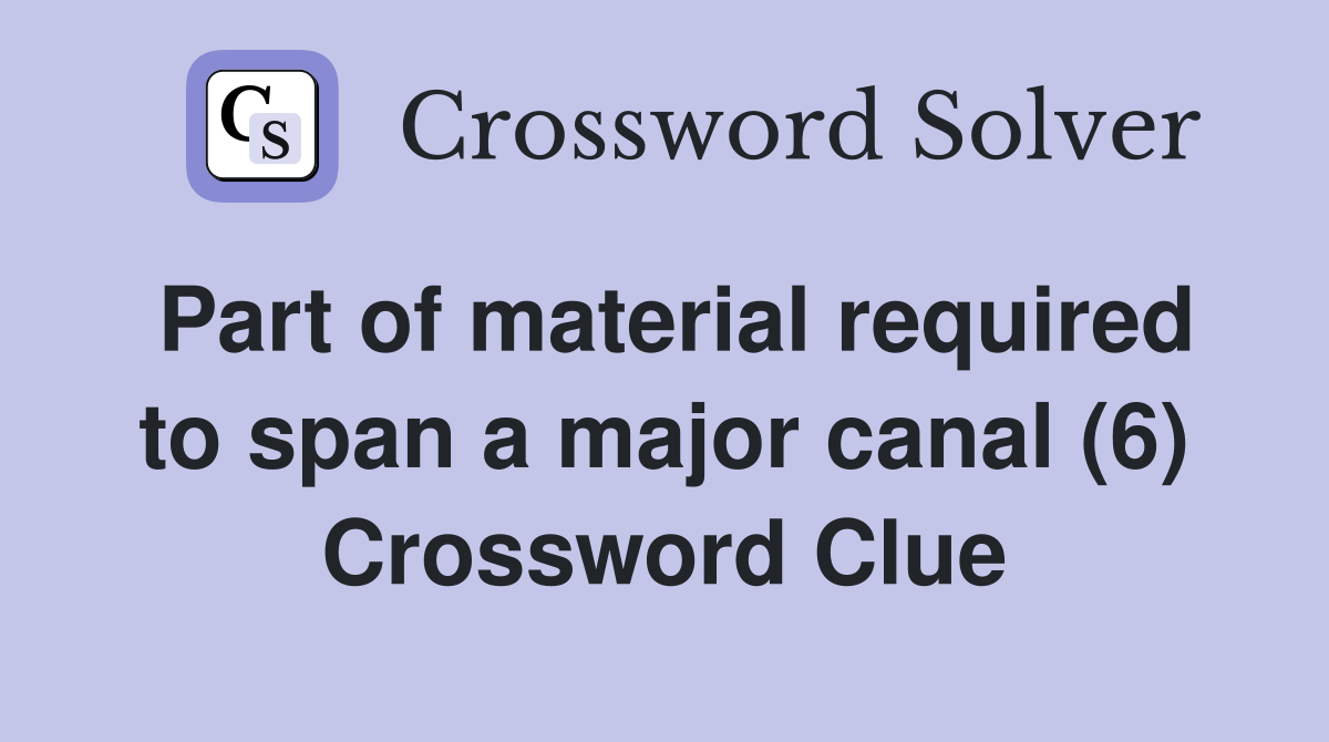 Part of material required to span a major canal (6) Crossword Clue