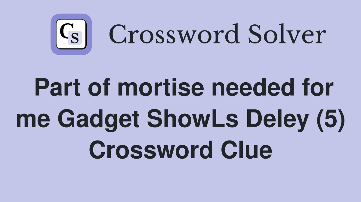 Part of mortise needed for me Gadget ShowLs Deley (5) Crossword Clue