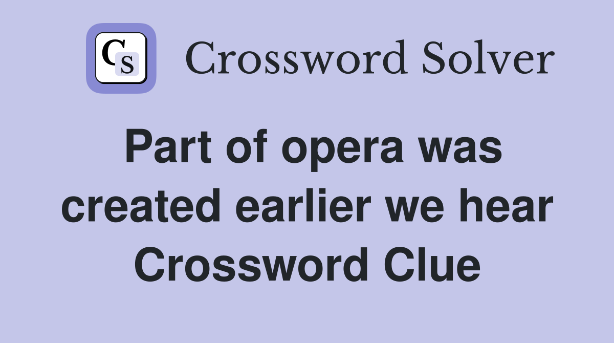 Part of opera was created earlier we hear Crossword Clue