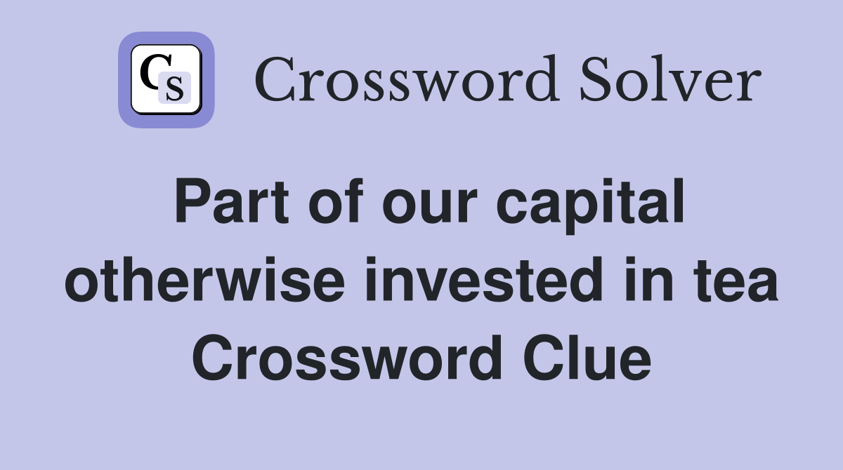 Part of our capital otherwise invested in tea Crossword Clue
