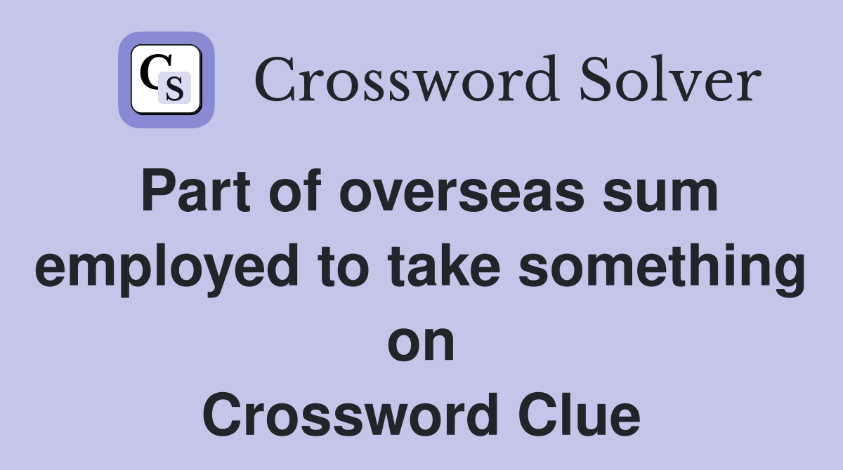 Part of overseas sum employed to take something on Crossword Clue