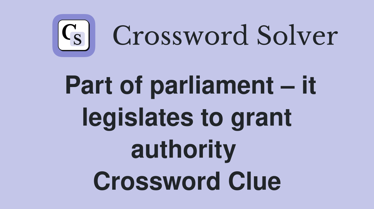 Part of parliament – it legislates to grant authority  Crossword Clue