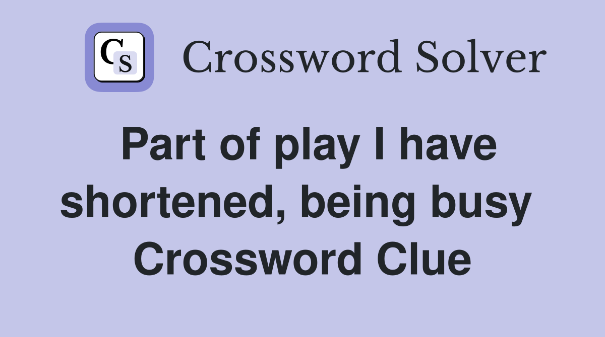 Part of play I have shortened, being busy  Crossword Clue
